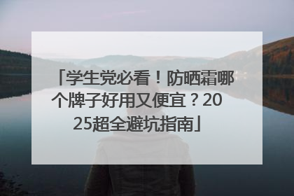 学生党必看！防晒霜哪个牌子好用又便宜？2025超全避坑指南