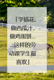 学插花、做西瓜汁、做鸡蛋饼……这样的劳动课学生最喜欢