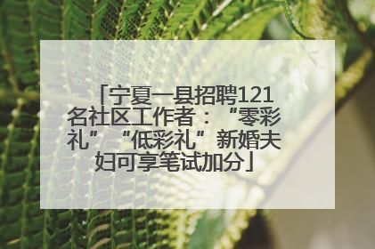 宁夏一县招聘121名社区工作者：“零彩礼”“低彩礼”新婚夫妇可享笔试加分