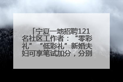 宁夏一地招聘121名社区工作者：“零彩礼”“低彩礼”新婚夫妇可享笔试加分，分别加1分、0.5分