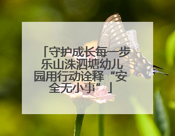 守护成长每一步 乐山洙泗塘幼儿园用行动诠释“安全无小事”