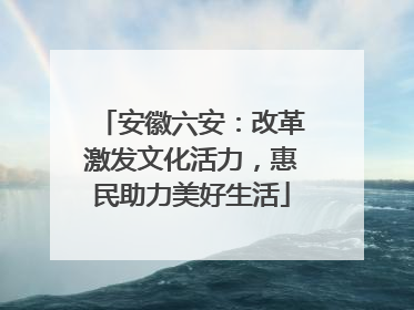 安徽六安：改革激发文化活力，惠民助力美好生活