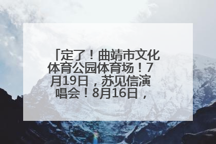 定了！曲靖市文化体育公园体育场！7月19日，苏见信演唱会！8月16日，萧敬腾演唱会！