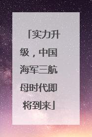 实力升级，中国海军三航母时代即将到来