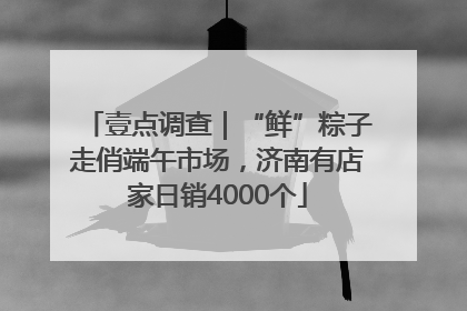 壹点调查｜“鲜”粽子走俏端午市场，济南有店家日销4000个