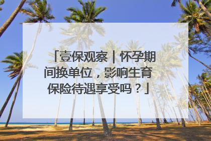 壹保观察｜怀孕期间换单位，影响生育保险待遇享受吗？