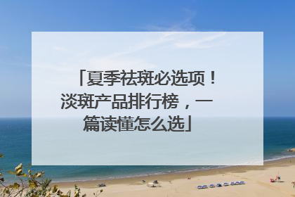 夏季祛斑必选项！淡斑产品排行榜，一篇读懂怎么选