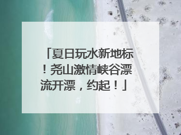夏日玩水新地标！尧山激情峡谷漂流开漂，约起！