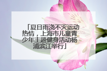 夏日雨浇不灭运动热情，上海市儿童青少年主题健身活动杨浦滨江举行