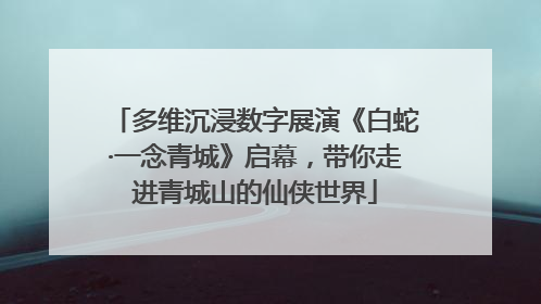 多维沉浸数字展演《白蛇·一念青城》启幕，带你走进青城山的仙侠世界