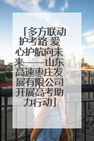 多方联动护考路 爱心护航向未来——山东高速枣庄发展有限公司开展高考助力行动