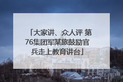 大家讲、众人评 第76集团军某旅鼓励官兵走上教育讲台