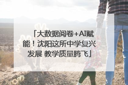 大数据阅卷+AI赋能！沈阳这所中学复兴发展 教学质量腾飞