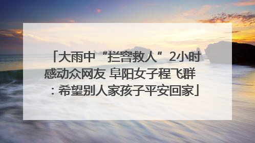 大雨中“拦窨救人”2小时感动众网友 阜阳女子程飞群：希望别人家孩子平安回家