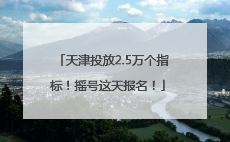 天津投放2.5万个指标！摇号这天报名！