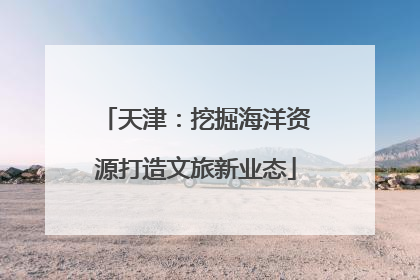 天津：挖掘海洋资源打造文旅新业态