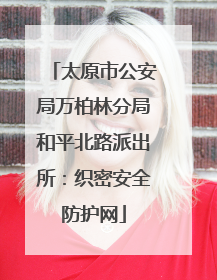 太原市公安局万柏林分局和平北路派出所：织密安全防护网
