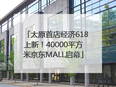太原首店经济618上新！40000平方米京东MALL启幕