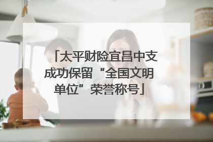 太平财险宜昌中支成功保留“全国文明单位”荣誉称号