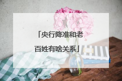 央行降准和老百姓有啥关系