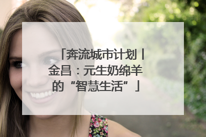 奔流城市计划丨金昌：元生奶绵羊的“智慧生活”