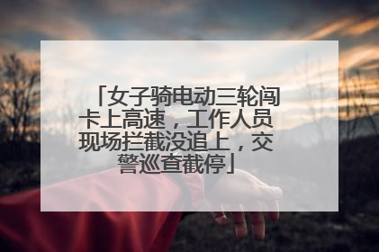 女子骑电动三轮闯卡上高速，工作人员现场拦截没追上，交警巡查截停