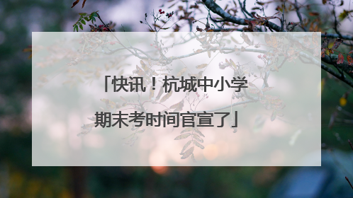 快讯！杭城中小学期末考时间官宣了