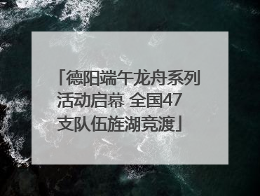 德阳端午龙舟系列活动启幕 全国47支队伍旌湖竞渡