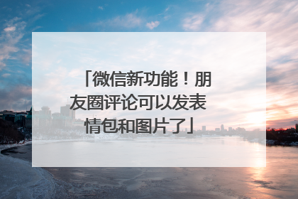 微信新功能！朋友圈评论可以发表情包和图片了
