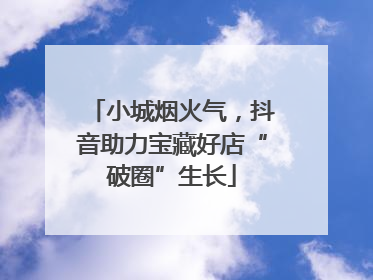 小城烟火气，抖音助力宝藏好店“破圈”生长