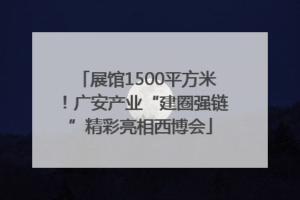 展馆1500平方米！广安产业“建圈强链”精彩亮相西博会