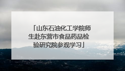 山东石油化工学院师生赴东营市食品药品检验研究院参观学习