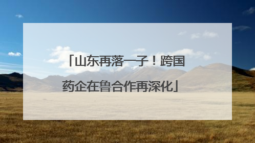 山东再落一子！跨国药企在鲁合作再深化