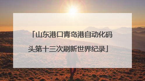 山东港口青岛港自动化码头第十三次刷新世界纪录