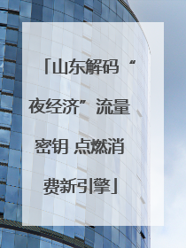 山东解码“夜经济”流量密钥 点燃消费新引擎