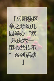 岳阳楼区童之梦幼儿园举办“欢乐庆六一·童心共传承”系列活动
