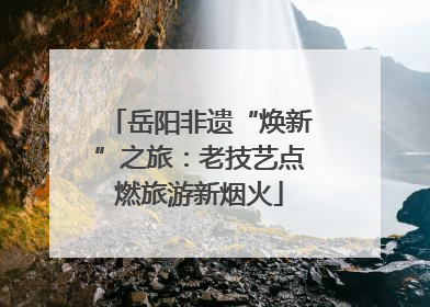 岳阳非遗“焕新”之旅：老技艺点燃旅游新烟火