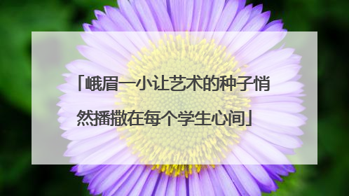 峨眉一小让艺术的种子悄然播撒在每个学生心间