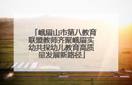 峨眉山市第八教育联盟教师齐聚峨眉实幼共探幼儿教育高质量发展新路径
