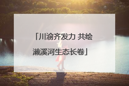 川渝齐发力 共绘濑溪河生态长卷