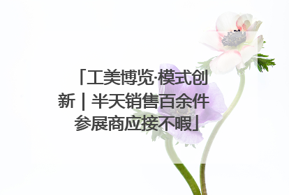 工美博览·模式创新｜半天销售百余件 参展商应接不暇