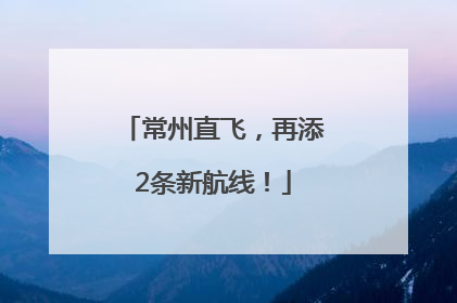 常州直飞，再添2条新航线！