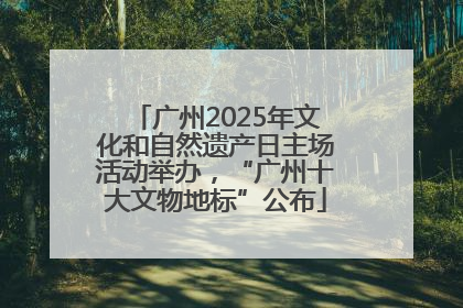 广州2025年文化和自然遗产日主场活动举办，“广州十大文物地标”公布