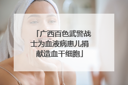 广西百色武警战士为血液病患儿捐献造血干细胞