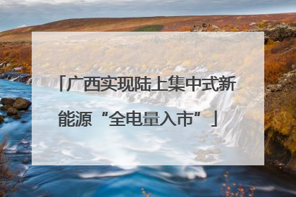广西实现陆上集中式新能源“全电量入市”