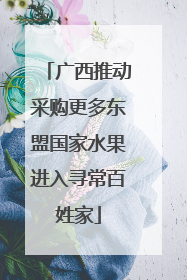 广西推动采购更多东盟国家水果进入寻常百姓家