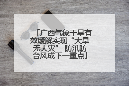 广西气象干旱有效缓解实现“大旱无大灾” 防汛防台风成下一重点