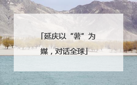 延庆以“薯”为媒，对话全球