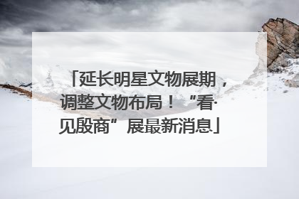 延长明星文物展期，调整文物布局！“看·见殷商”展最新消息