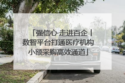 强信心·走进百企丨数智平台打通医疗机构小额采购高效通道